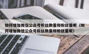 如何增加微信公众号粉丝数量和粉丝量呢（如何增加微信公众号粉丝数量和粉丝量呢）