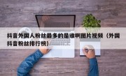 抖音外国人粉丝最多的是谁啊图片视频（外国抖音粉丝排行榜）