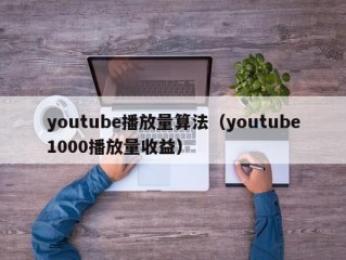 youtube播放量算法（youtube1000播放量收益）