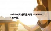 Twitter买播放量网站（twitter 用户量）