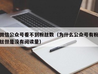 微信公众号看不到粉丝数（为什么公众号有粉丝但是没有阅读量）