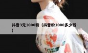 抖音3元1000粉（抖音粉1000多少钱）