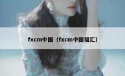 fxcm中国（fxcm中国福汇）