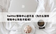 twitter帮助中心进不去（为什么推特帮助中心灰色不能填）