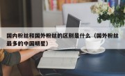 国内粉丝和国外粉丝的区别是什么（国外粉丝最多的中国明星）