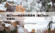 福汇fxcm收益真的很高吗（福汇fxcm可靠吗）