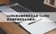 ins评论显示顺序错误怎么办（ins评论显示顺序错误怎么办解决）