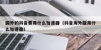 国外的抖音要用什么加速器（抖音海外版用什么加速器）