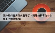 国外的抖音为什么登不了（国外的抖音为什么登不了微信账号）