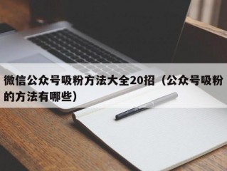 微信公众号吸粉方法大全20招（公众号吸粉的方法有哪些）