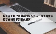 抖音海外用户直播间打字不显示（抖音直播间打字主播看不到怎么解决）