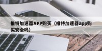 推特加速器APP购买（推特加速器app购买安全吗）