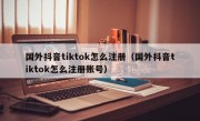 国外抖音tiktok怎么注册（国外抖音tiktok怎么注册账号）