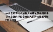 ins自己的评论会被别人的评论覆盖吗知乎（ins自己的评论会被别人的评论覆盖吗知乎怎么回复）