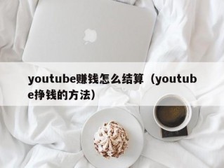 youtube赚钱怎么结算（youtube挣钱的方法）