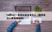 twitter一天可以关注多少人（推特关注人数有限制吗）