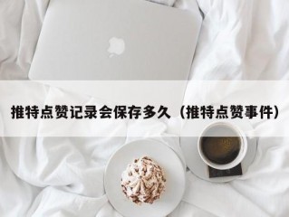 推特点赞记录会保存多久（推特点赞事件）