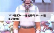 2022福汇fxcm还能用吗（fxcm福汇正规吗）