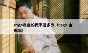 csgo出金的概率是多少（csgo 金 概率）