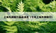 上海外牌限行最新消息（今天上海外牌限行）