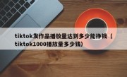 tiktok发作品播放量达到多少能挣钱（tiktok1000播放量多少钱）