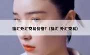 福汇外汇交易价格?（福汇 外汇交易）