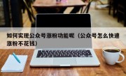 如何实现公众号涨粉功能呢（公众号怎么快速涨粉不花钱）