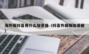 海外版抖音用什么加速器（抖音外国版加速器）