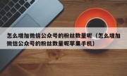 怎么增加微信公众号的粉丝数量呢（怎么增加微信公众号的粉丝数量呢苹果手机）