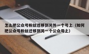 怎么把公众号粉丝迁移到另外一个号上（如何把公众号粉丝迁移到另一个公众号上）