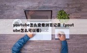 youtube怎么查看浏览记录（youtube怎么可以看）