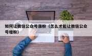 如何让微信公众号涨粉（怎么才能让微信公众号增粉）