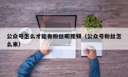 公众号怎么才能有粉丝呢视频（公众号粉丝怎么来）