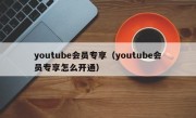 youtube会员专享（youtube会员专享怎么开通）