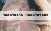 抖音企业号登录入口（抖音企业号在哪里登录）