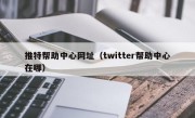 推特帮助中心网址（twitter帮助中心在哪）