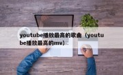 youtube播放最高的歌曲（youtube播放最高的mv）