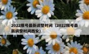 2022限号最新调整时间（2022限号最新调整时间西安）