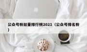 公众号粉丝量排行榜2021（公众号排名粉）