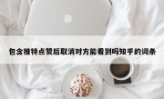 包含推特点赞后取消对方能看到吗知乎的词条