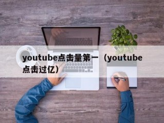 youtube点击量第一（youtube点击过亿）