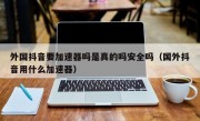 外国抖音要加速器吗是真的吗安全吗（国外抖音用什么加速器）