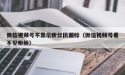 微信视频号不显示粉丝团图标（微信视频号看不见粉丝）