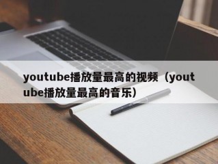 youtube播放量最高的视频（youtube播放量最高的音乐）