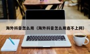 海外抖音怎么用（海外抖音怎么用连不上网）