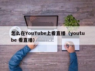 怎么在YouTube上看直播（youtube 看直播）