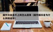 国外抖音连不上网怎么回事（国外版抖音为什么网络连接）