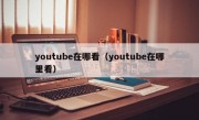 youtube在哪看（youtube在哪里看）