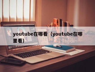 youtube在哪看（youtube在哪里看）