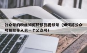 公众号的粉丝如何转移到视频号（如何将公众号粉丝导入另一个公众号）